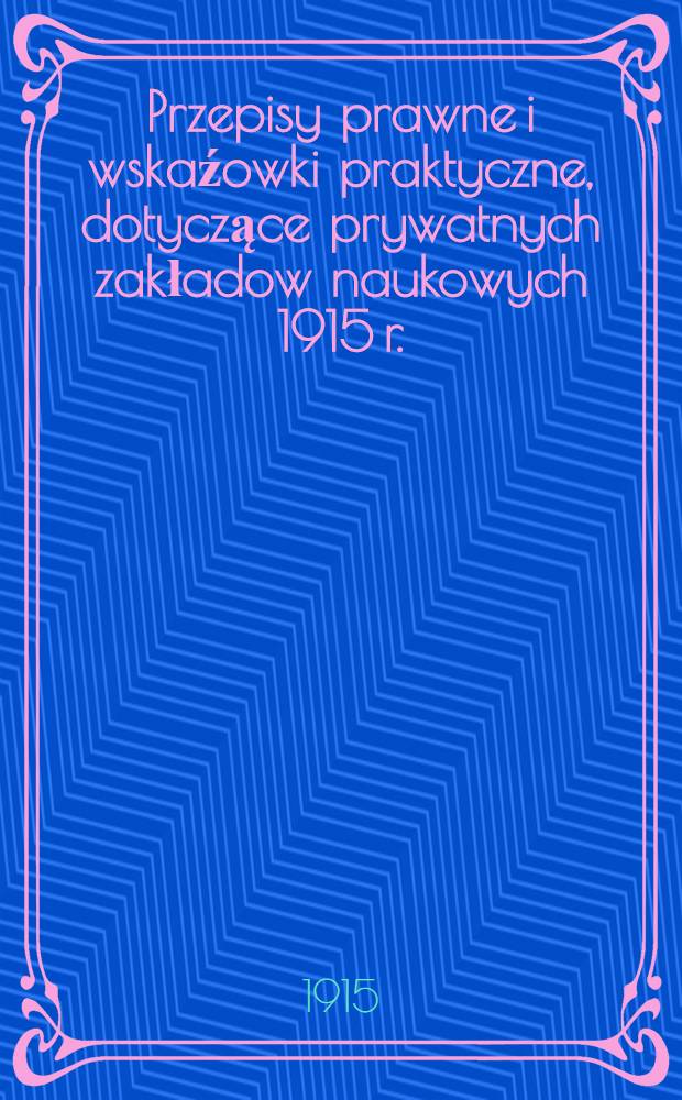 Przepisy prawne i wskaźowki praktyczne, dotyczące prywatnych zakładow naukowych 1915 r.