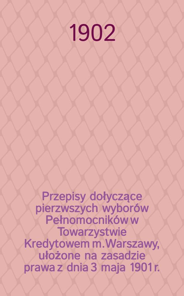 Przepisy dołyczące pierzwszych wyborów Pełnomocników w Towarzystwie Kredytowem m.Warszawy, ułożone na zasadzie prawa z dnia 3 maja 1901 r.