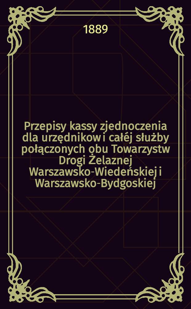 Przepisy kassy zjednoczenia dla urzędnikow i całéj służby połączonych obu Towarzystw Drogi Żelaznej Warszawsko-Wiedeńskiej i Warszawsko-Bydgoskiej