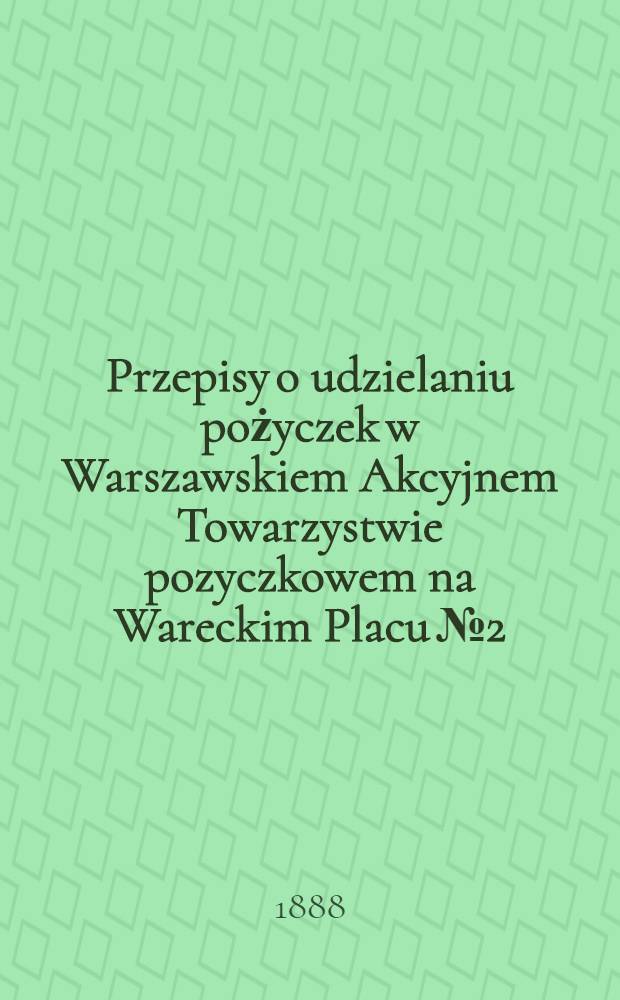 Przepisy o udzielaniu pożyczek w Warszawskiem Akcyjnem Towarzystwie pozyczkowem na Wareckim Placu №2