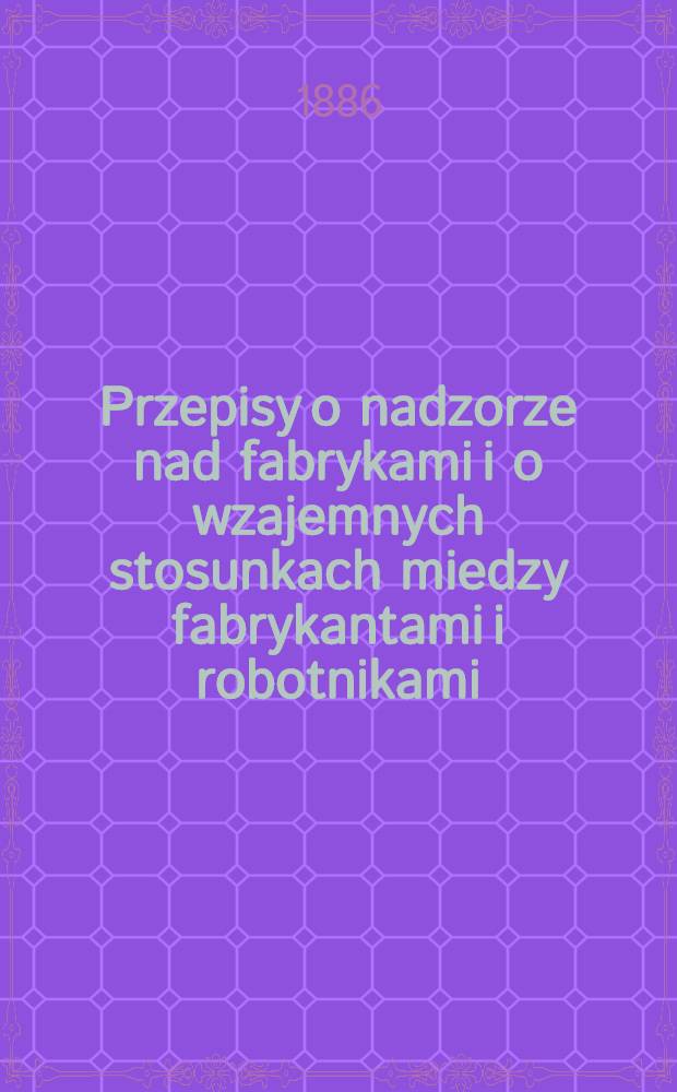 Przepisy o nadzorze nad fabrykami i o wzajemnych stosunkach miedzy fabrykantami i robotnikami