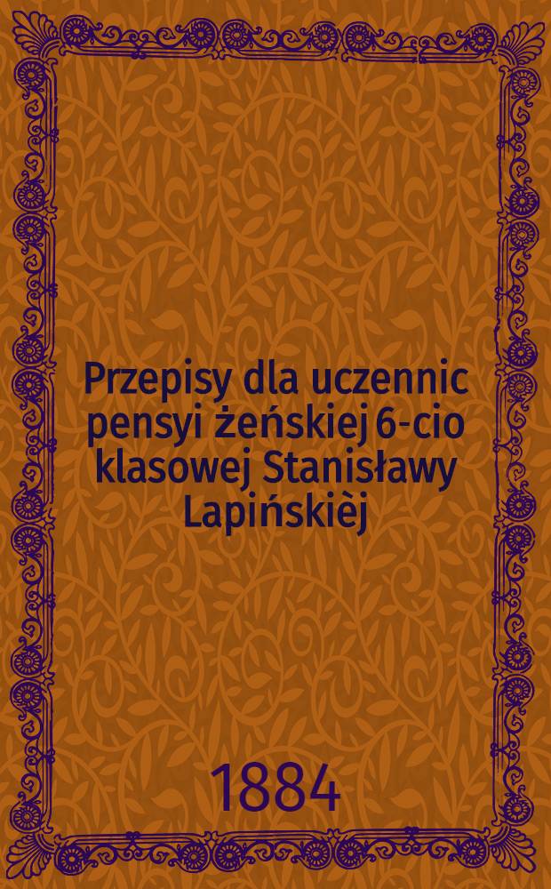 Przepisy dla uczennic pensyi żeńskiej 6-cio klasowej Stanisławy Lapińskièj