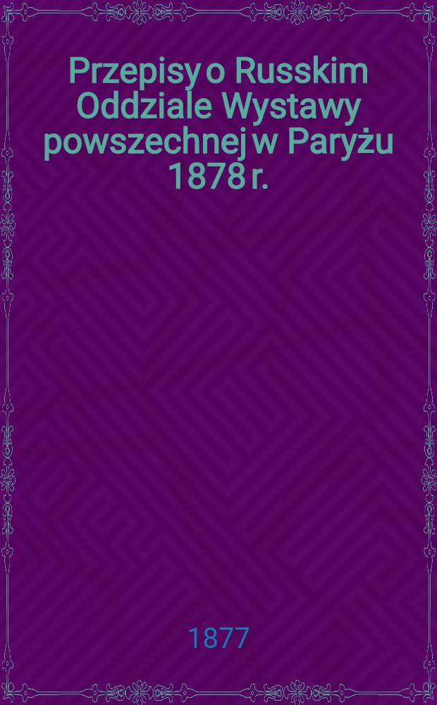 Przepisy o Russkim Oddziale Wystawy powszechnej w Paryżu 1878 r. : Przekład z Russkiego