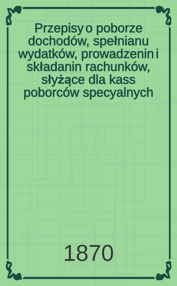 Przepisy o poborze dochodów, spełnianu wydatków, prowadzenin i składanin rachunków, słyżące dla kass poborców specyalnych