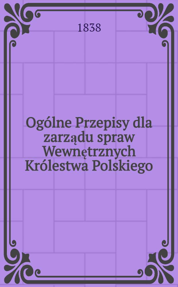 Ogólne Przepisy dla zarządu spraw Wewnętrznych Królestwa Polskiego : Варшава 26 Августа - 7 Сентября 1838 г