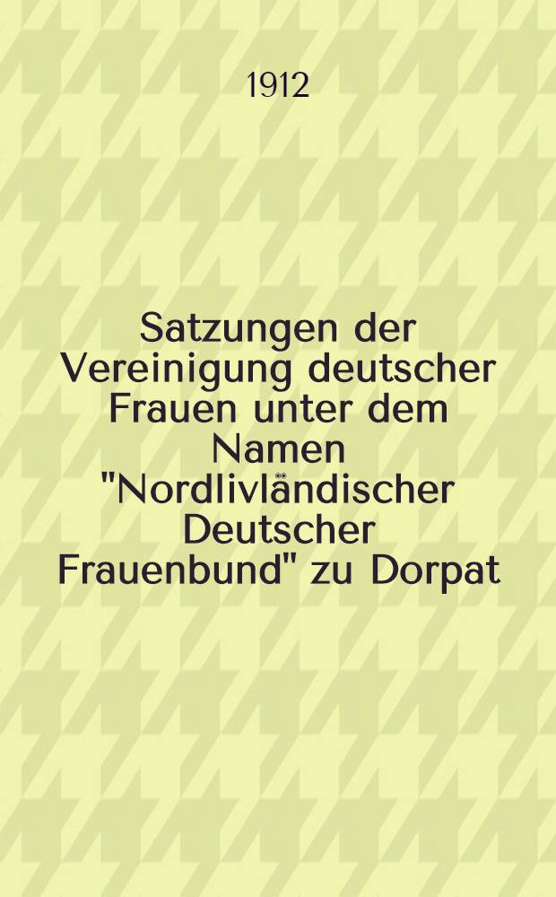 Satzungen der Vereinigung deutscher Frauen unter dem Namen "Nordlivländischer Deutscher Frauenbund" zu Dorpat