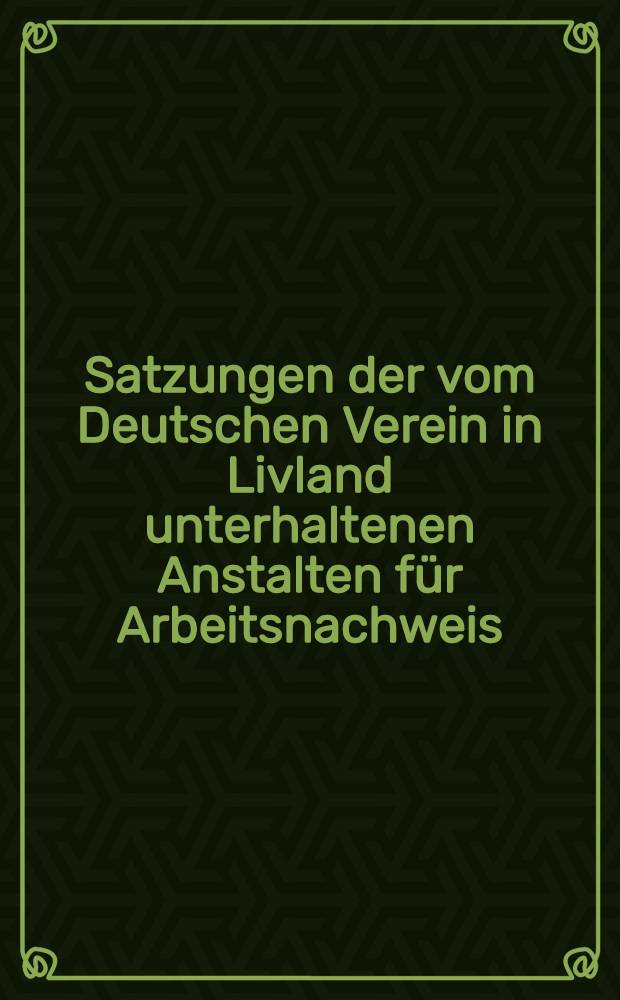 Satzungen der vom Deutschen Verein in Livland unterhaltenen Anstalten für Arbeitsnachweis