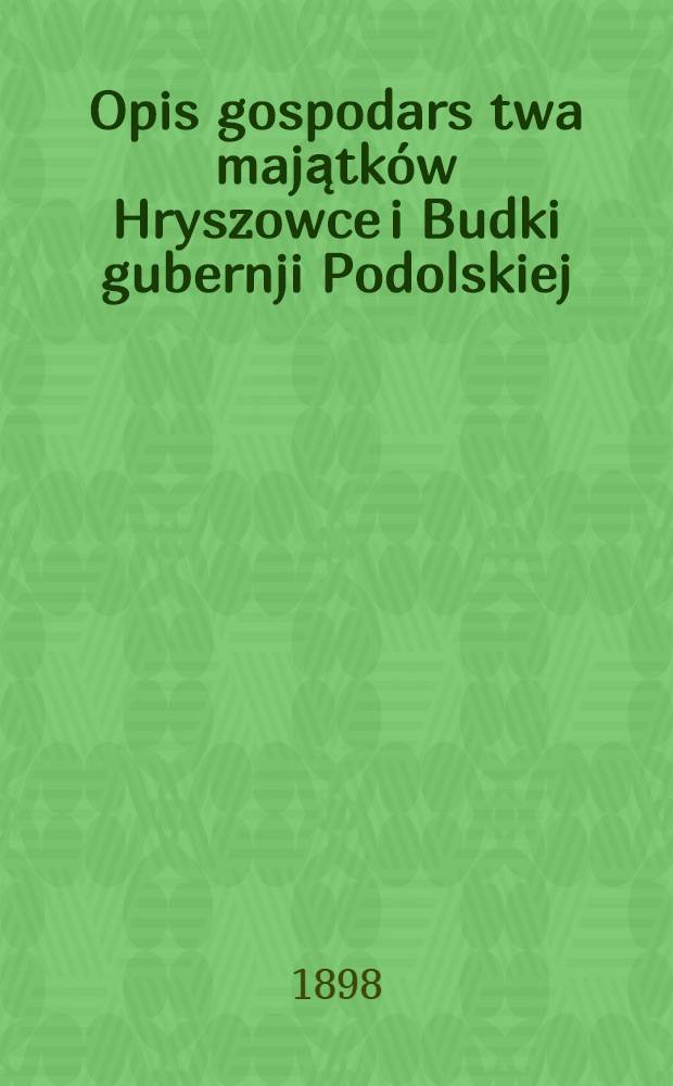 Opis gospodars twa majątków Hryszowce i Budki gubernji Podolskiej