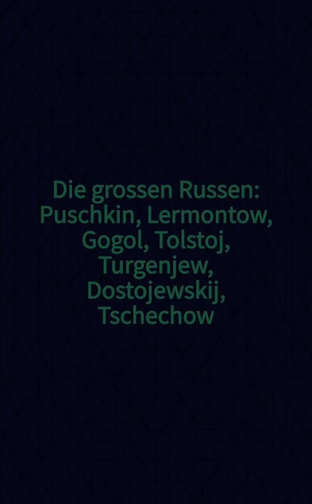 Die grossen Russen : Puschkin, Lermontow, Gogol, Tolstoj, Turgenjew, Dostojewskij, Tschechow