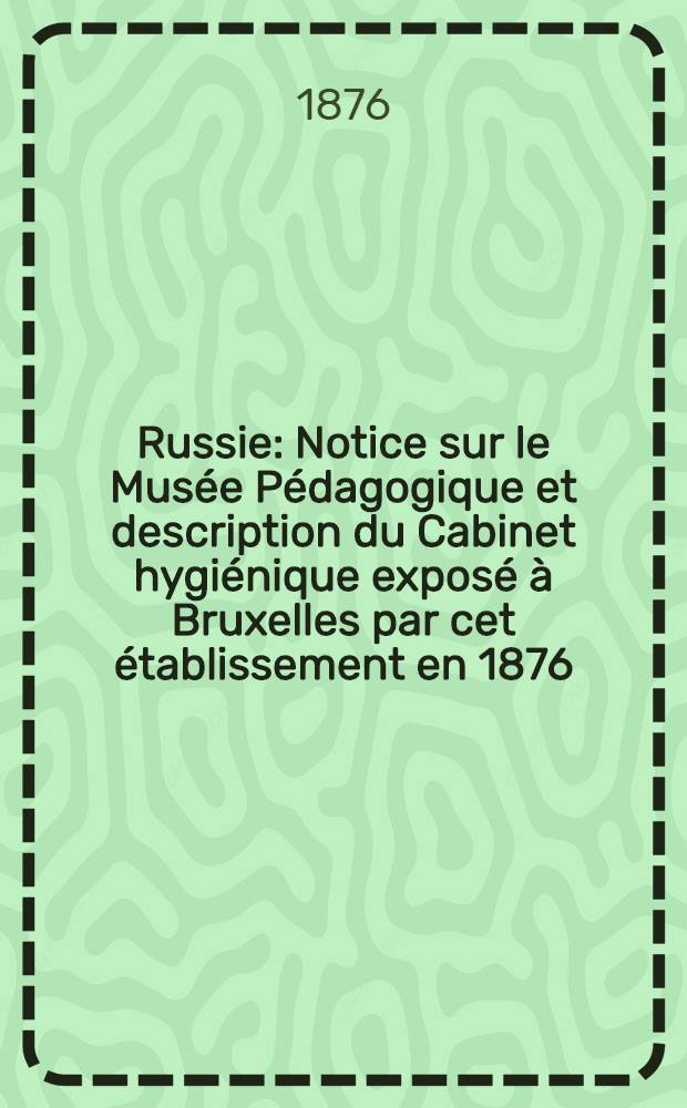 Russie : Notice sur le Musée Pédagogique et description du Cabinet hygiénique exposé à Bruxelles par cet établissement en 1876