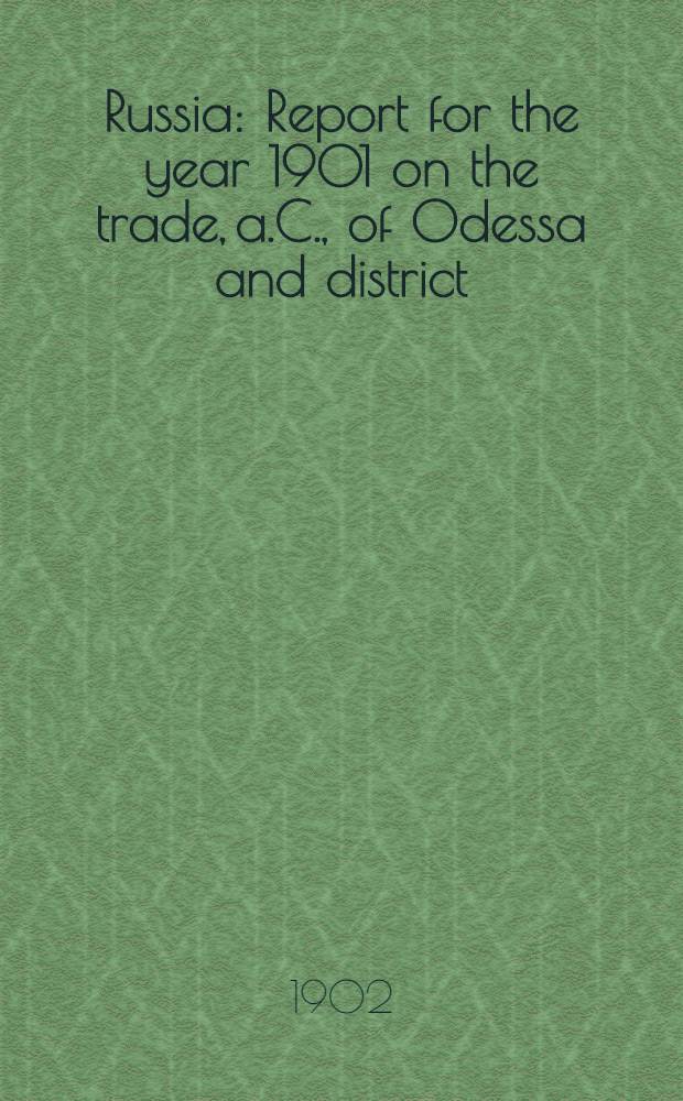 Russia : Report for the year 1901 on the trade, a.C., of Odessa and district : Reference to previous report, Annual Series №2743 : Presented to both Houses of Parliament by Command of His Majesty, September, 1902