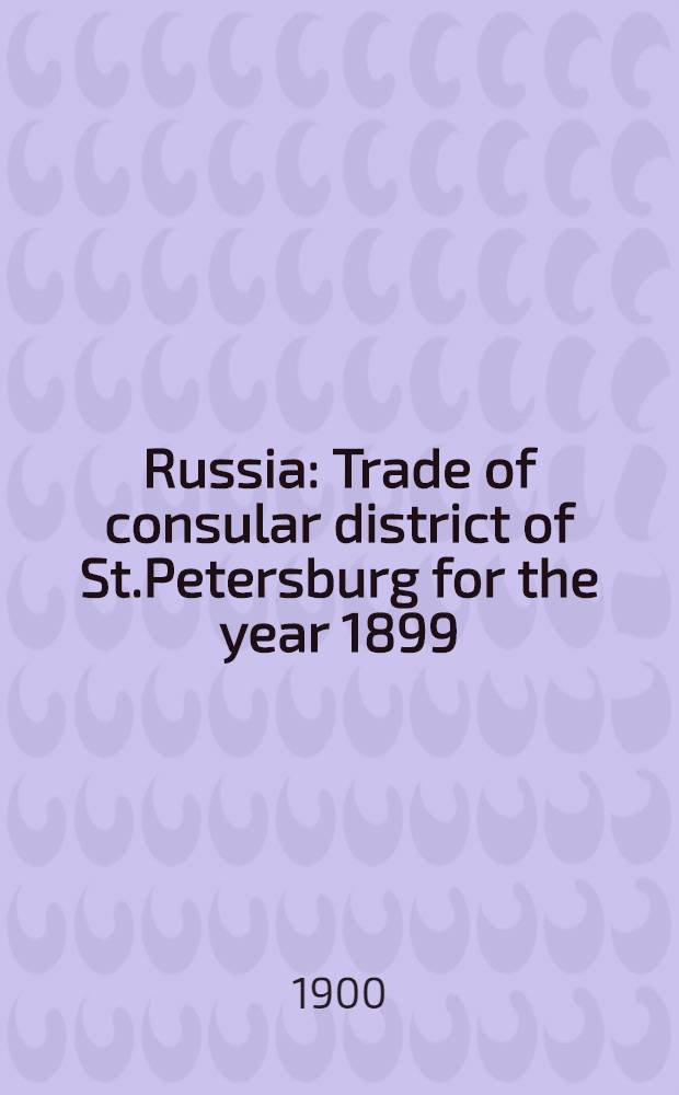 Russia : Trade of consular district of St.Petersburg for the year 1899