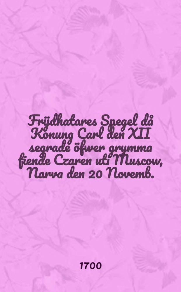Frijdhatares Spegel då Konung Carl den XII segrade öfwer grymma fiende Czaren uti Muscow, Narva den 20 Novemb. : Anno 1700