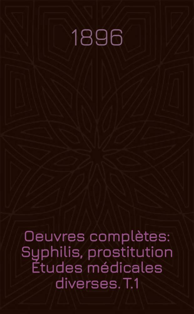 Oeuvres complètes : Syphilis, prostitution Études médicales diverses. T.1