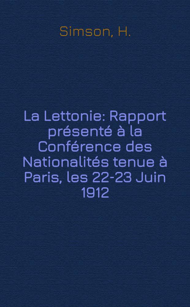 La Lettonie : Rapport pr&eacute;sent&eacute; &agrave; la Conf&eacute;rence des Nationalit&eacute;s tenue &agrave; Paris, les 22-23 Juin 1912