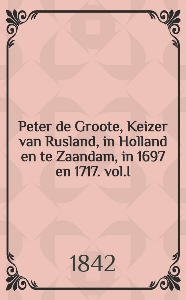 Peter de Groote, Keizer van Rusland, in Holland en te Zaandam, in 1697 en 1717. vol.I