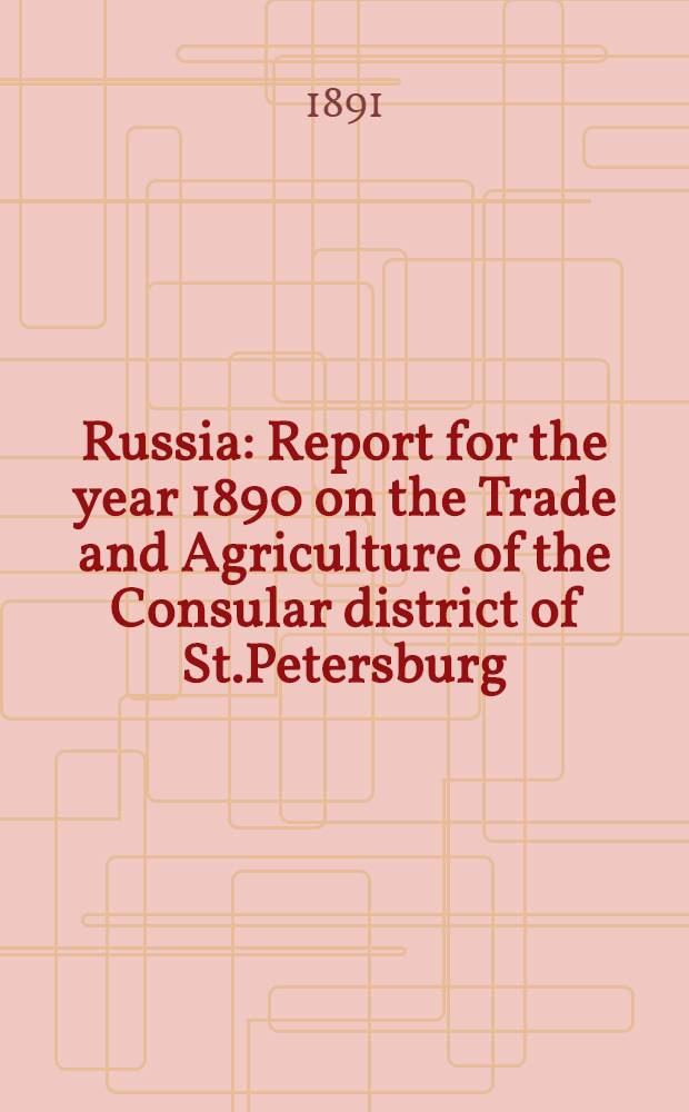 Russia : Report for the year 1890 on the Trade and Agriculture of the Consular district of St.Petersburg : Refrence to previous report, Annual Series №777