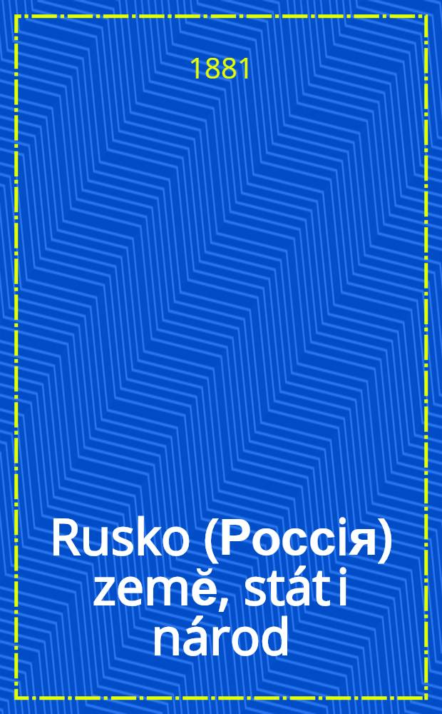 Rusko (Россiя) zemĕ, stát i národ : Sestaveno dle nejlepšich a nejspolehlivějšich pramenů. vol.I