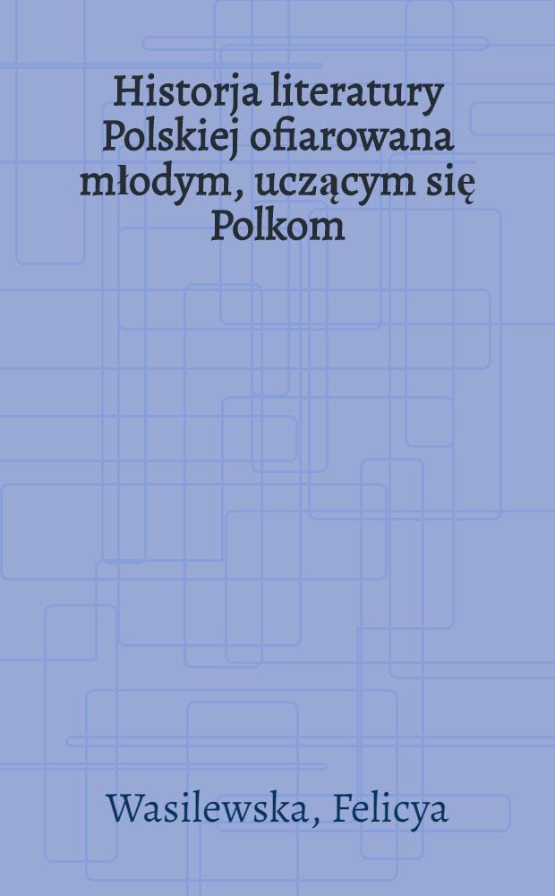 Historja literatury Polskiej ofiarowana młodym, uczącym się Polkom