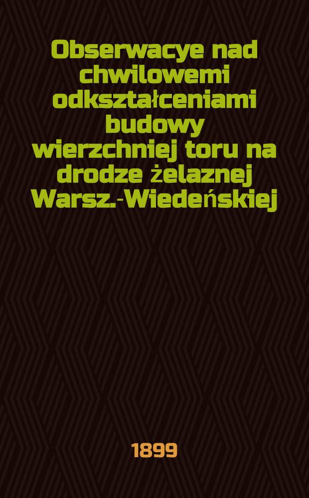Obserwacye nad chwilowemi odkształceniami budowy wierzchniej toru na drodze żelaznej Warsz.-Wiedeńskiej