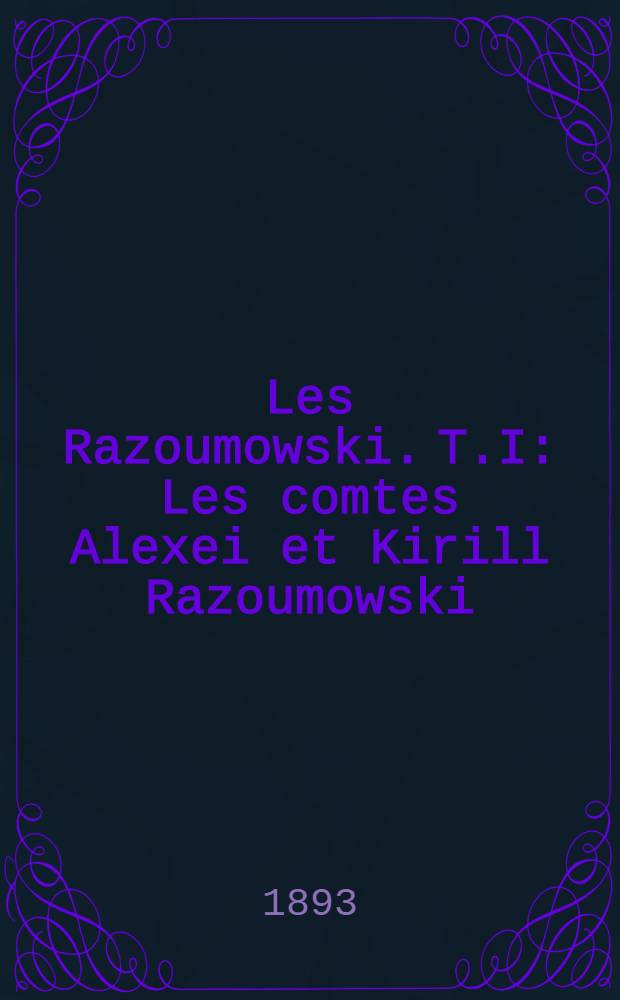 Les Razoumowski. T.I : Les comtes Alexei et Kirill Razoumowski