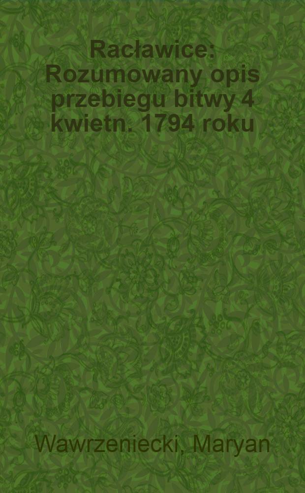 Racławice : Rozumowany opis przebiegu bitwy 4 kwietn. 1794 roku