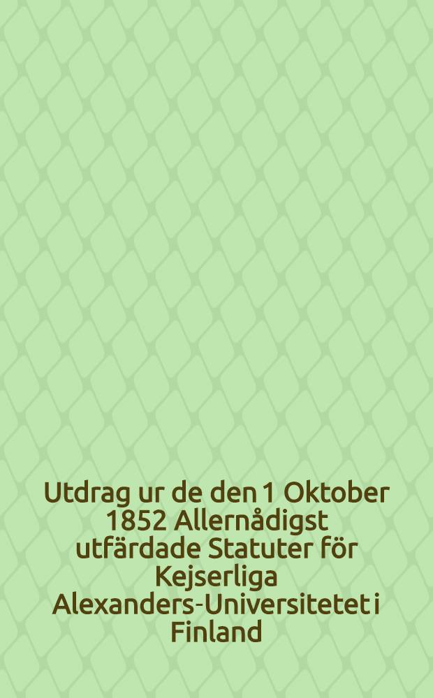Utdrag ur de den 1 Oktober 1852 Allernådigst utfärdade Statuter för Kejserliga Alexanders-Universitetet i Finland