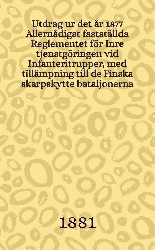 Utdrag ur det år 1877 Allernådigst fastställda Reglementet för Inre tjenstgöringen vid Infanteritrupper, med tillämpning till de Finska skarpskytte bataljonerna
