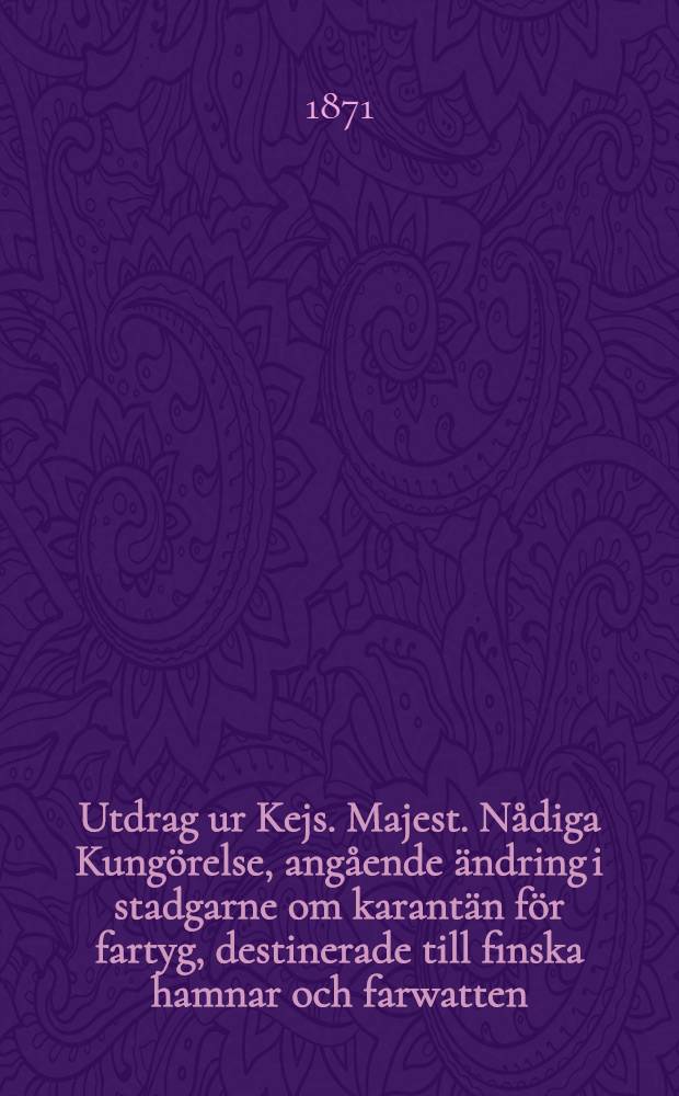 Utdrag ur Kejs. Majest. Nådiga Kungörelse, angående ändring i stadgarne om karantän för fartyg, destinerade till finska hamnar och farwatten : Gifwen i Helsingfors, den 2 Mai 1865