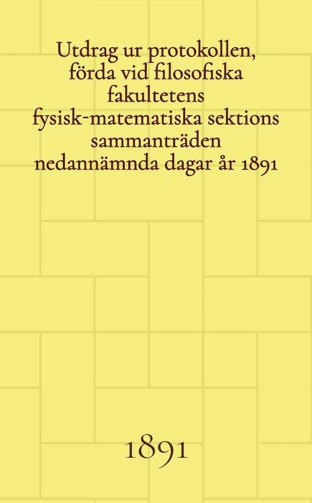 Utdrag ur protokollen, förda vid filosofiska fakultetens fysisk-matematiska sektions sammanträden nedannämnda dagar år 1891