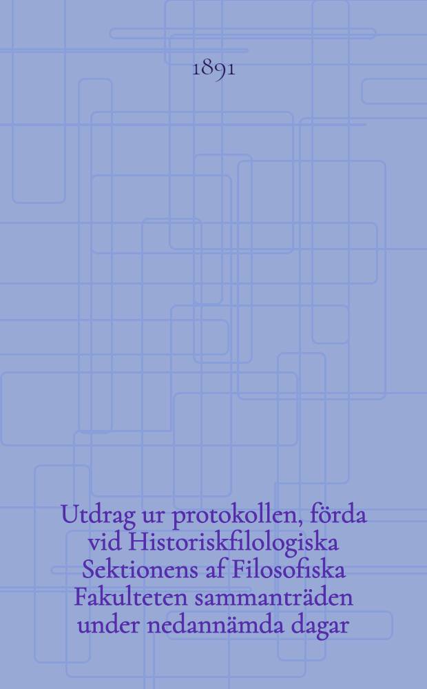 Utdrag ur protokollen, förda vid Historiskfilologiska Sektionens af Filosofiska Fakulteten sammanträden under nedannämda dagar