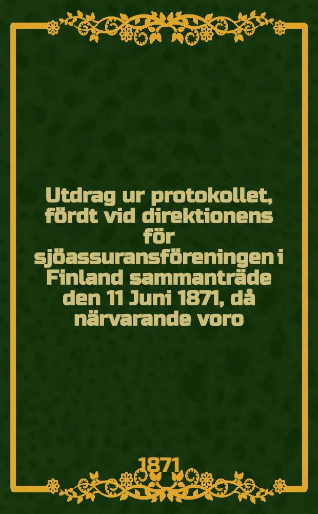 Utdrag ur protokollet, fördt vid direktionens för sjöassuransföreningen i Finland sammanträde den 11 Juni 1871, då närvarande voro: ordföranden herr konsul G.A.Lindblom samt ledamöterne herrar handlanden O.R.Spoof och konsul J.Julin