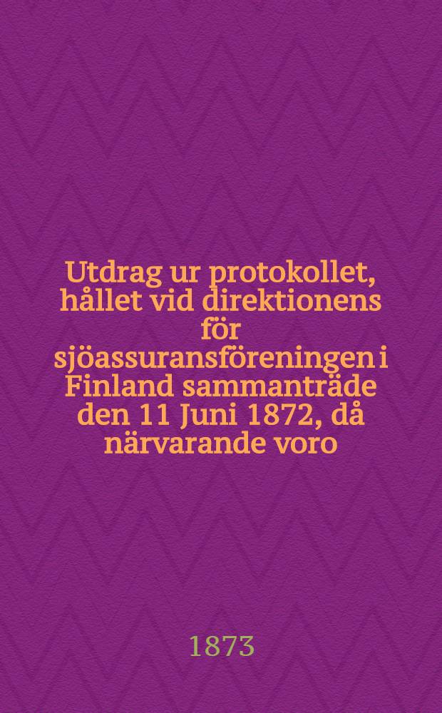 Utdrag ur protokollet, hållet vid direktionens för sjöassuransföreningen i Finland sammanträde den 11 Juni 1872, då närvarande voro: herr handlanden O.R.Spoof, såsom ordförande samt suppleanterne herrar apothekaren H.W.Hjelt och kaptenen C.H.Strömberg, hvarjemte kaptenen C.G.Lindroos på särskild kallelse sig infunnit