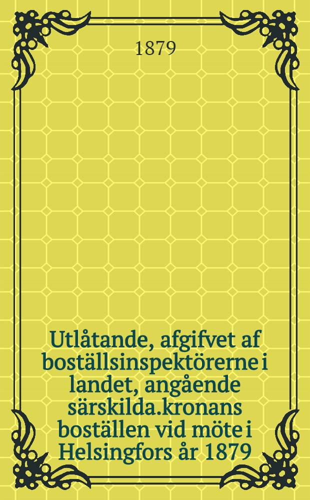 Utl&aring;tande, afgifvet af bost&auml;llsinspekt&ouml;rerne i landet, ang&aring;ende s&auml;rskilda.kronans bost&auml;llen vid m&ouml;te i Helsingfors &aring;r 1879