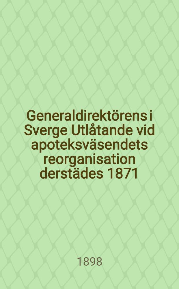 Generaldirekt&ouml;rens i Sverge Utl&aring;tande vid apoteksv&auml;sendets reorganisation derst&auml;des 1871