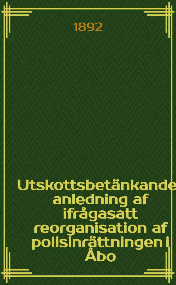 Utskottsbetänkande i anledning af ifrågasatt reorganisation af polisinrättningen i Åbo