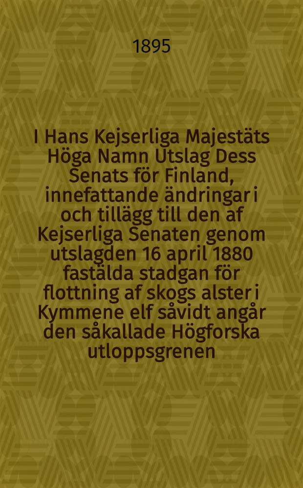 I Hans Kejserliga Majestäts Höga Namn Utslag Dess Senats för Finland, innefattande ändringar i och tillägg till den af Kejserliga Senaten genom utslagden 16 april 1880 fastälda stadgan för flottning af skogs alster i Kymmene elf såvidt angår den såkallade Högforska utloppsgrenen