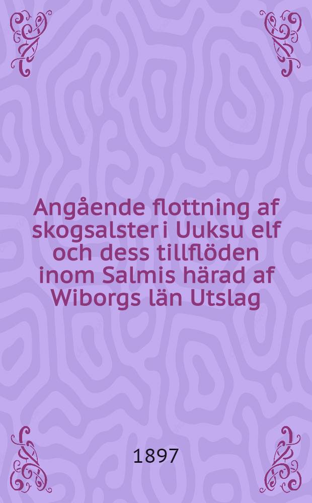 Angående flottning af skogsalster i Uuksu elf och dess tillflöden inom Salmis härad af Wiborgs län Utslag