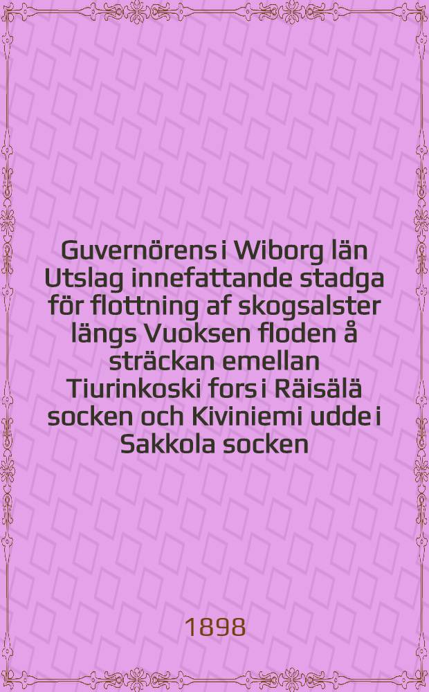 Guvernörens i Wiborg län Utslag innefattande stadga för flottning af skogsalster längs Vuoksen floden å sträckan emellan Tiurinkoski fors i Räisälä socken och Kiviniemi udde i Sakkola socken