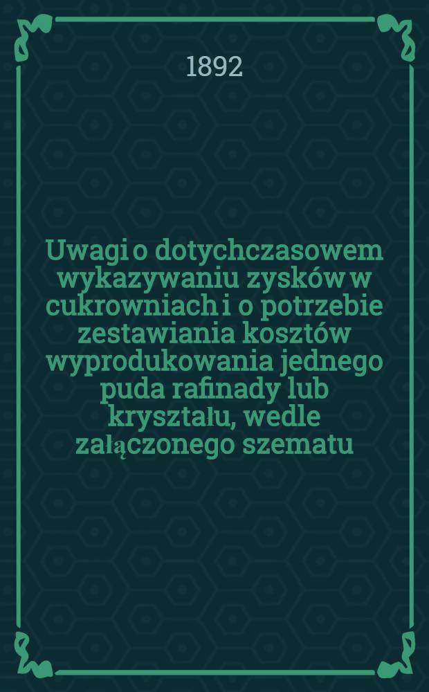 Uwagi o dotychczasowem wykazywaniu zysk&oacute;w w cukrowniach i o potrzebie zestawiania koszt&oacute;w wyprodukowania jednego puda rafinady lub kryształu, wedle załączonego szematu