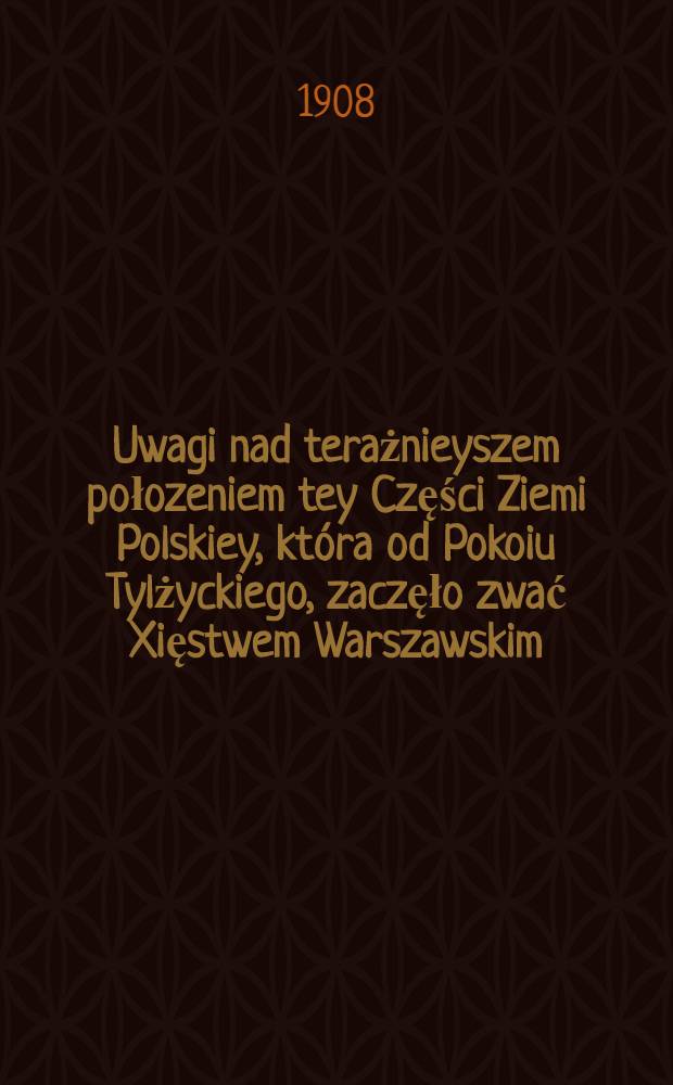 Uwagi nad terażnieyszem połozeniem tey Części Ziemi Polskiey, kt&oacute;ra od Pokoiu Tylżyckiego, zaczęło zwać Xięstwem Warszawskim