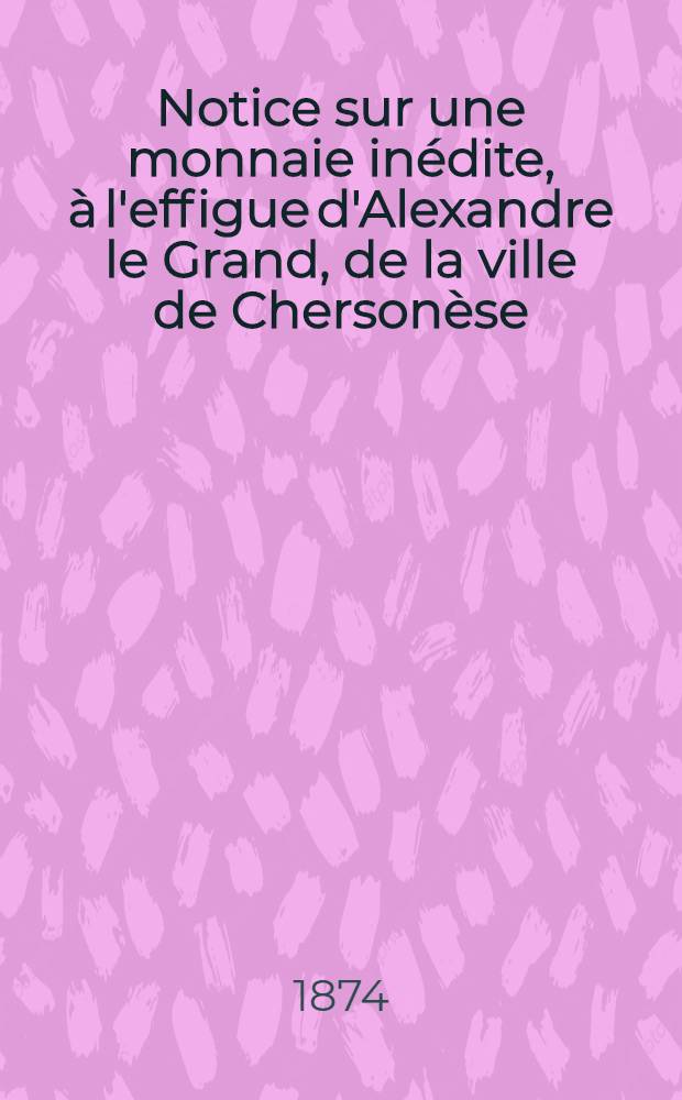 Notice sur une monnaie in&eacute;dite, &agrave; l'effigue d'Alexandre le Grand, de la ville de Cherson&egrave;se