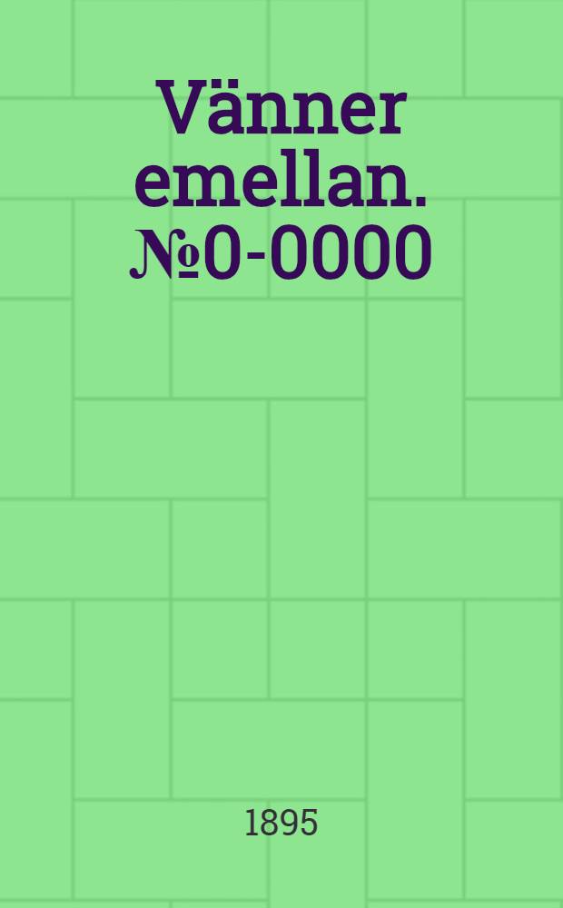 Vänner emellan. № 0-0000 : Onsdagen den 4 December 1895 - Onsdagen den 11 Mars 1896 : Periodisk skrift, utgifven af lärare och elever vid Syd västra Finlands svenska folkhögskola : För fosterlandet! : Årgång 1