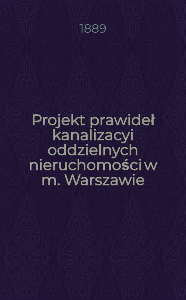 Projekt prawideł kanalizacyi oddzielnych nieruchomości w m. Warszawie