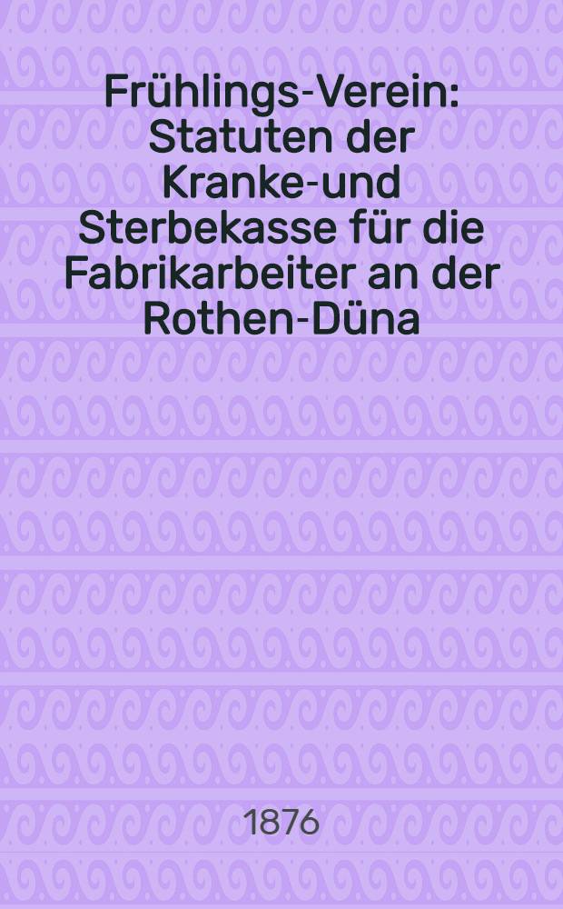 Frühlings-Verein : Statuten der Kranken- und Sterbekasse für die Fabrikarbeiter an der Rothen-Düna