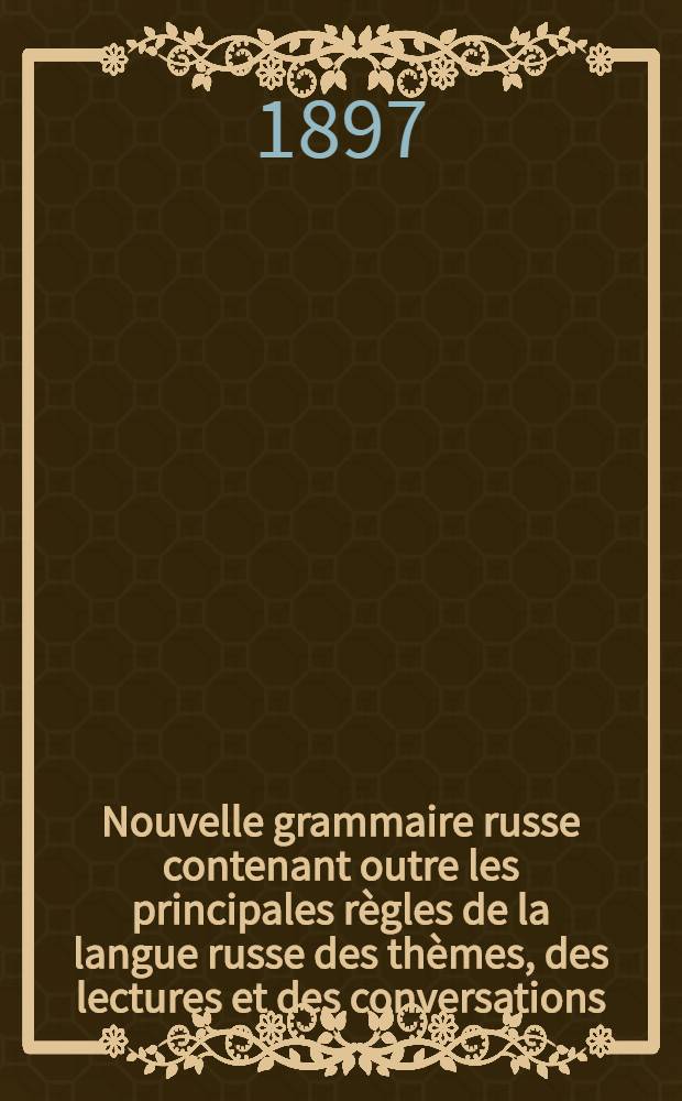 Nouvelle grammaire russe contenant outre les principales règles de la langue russe des thèmes, des lectures et des conversations