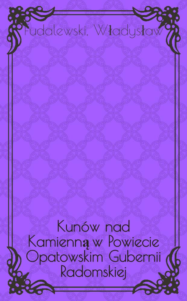Kunów nad Kamienną w Powiecie Opatowskim Gubernii Radomskiej