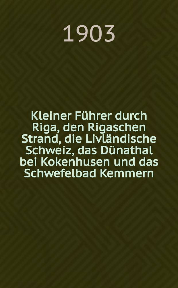 Kleiner Führer durch Riga, den Rigaschen Strand, die Livländische Schweiz, das Dünathal bei Kokenhusen und das Schwefelbad Kemmern