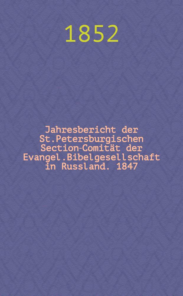 Jahresbericht der St.Petersburgischen Section-Comität der Evangel.Bibelgesellschaft in Russland. 1847/1851
