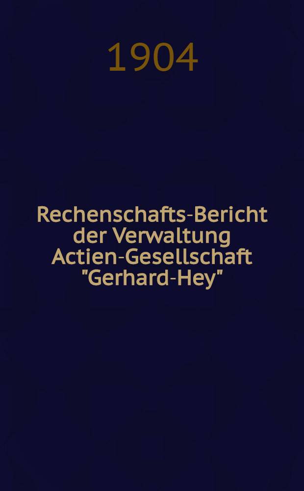 Rechenschafts-Bericht der Verwaltung Actien-Gesellschaft "Gerhard-Hey"